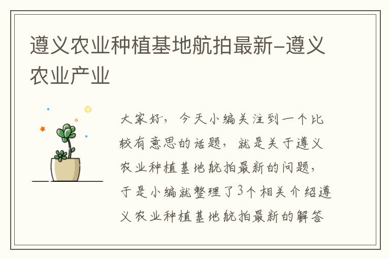 遵义农业种植基地航拍最新-遵义农业产业