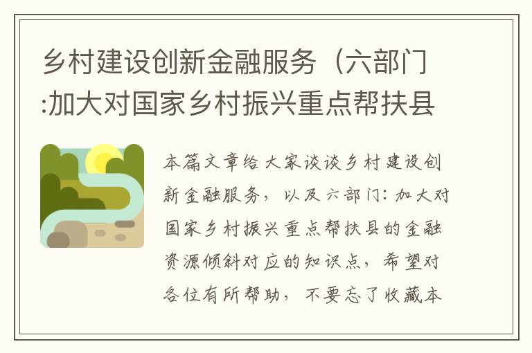 乡村建设创新金融服务（六部门:加大对国家乡村振兴重点帮扶县的金融资源倾斜）